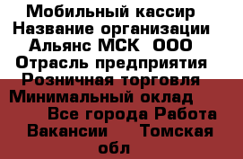 Мобильный кассир › Название организации ­ Альянс-МСК, ООО › Отрасль предприятия ­ Розничная торговля › Минимальный оклад ­ 30 000 - Все города Работа » Вакансии   . Томская обл.